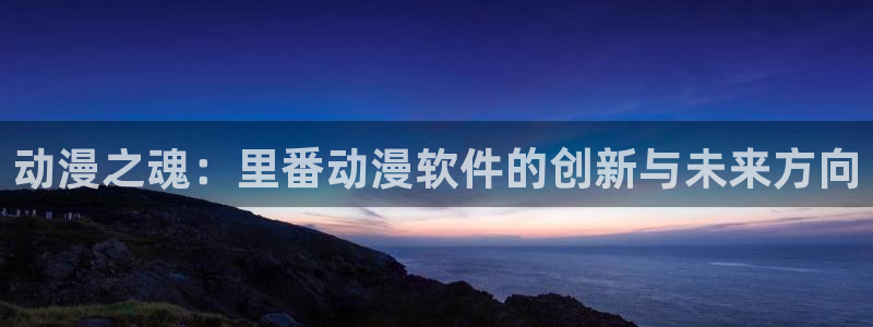 风车动漫软件下载o：动漫之魂：里番动漫软件的创新与未来方向