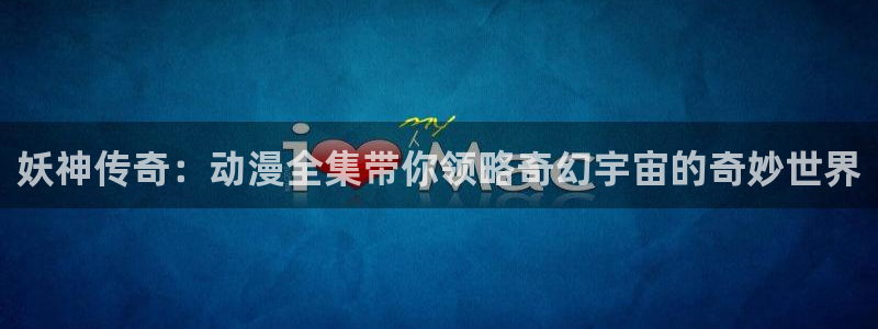 风车动漫无广告：妖神传奇：动漫全集带你领略奇幻宇宙的奇妙世界