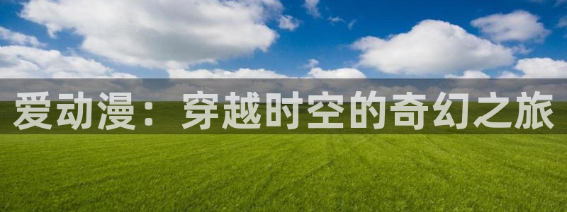 死神在线观看风车动漫：爱动漫：穿越时空的奇幻之旅