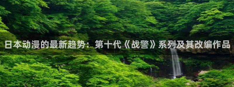 风车动漫(p)_专注动漫的门户官：日本动漫的最新趋势：第十代《战警》系列及其改编作品