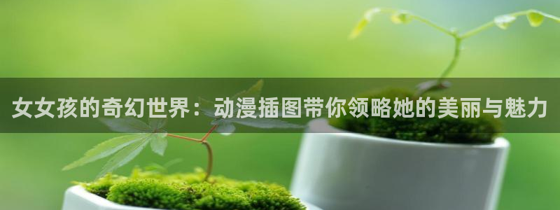 风车动漫动漫大全：女女孩的奇幻世界：动漫插图带你领略她的美丽与魅力