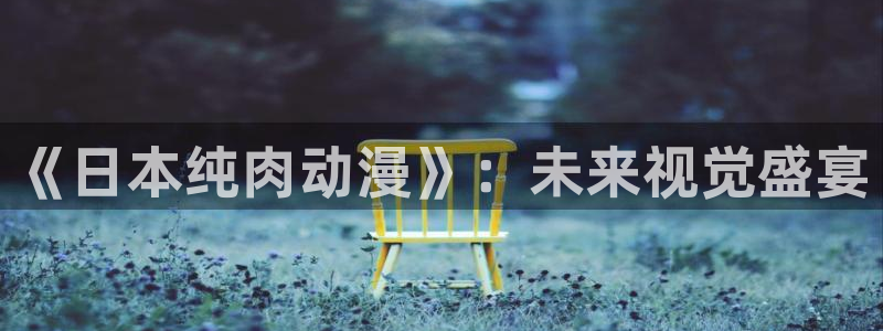 风车动漫官网专注动漫的门户网站高清：《日本纯肉动漫》：未来视觉盛宴
