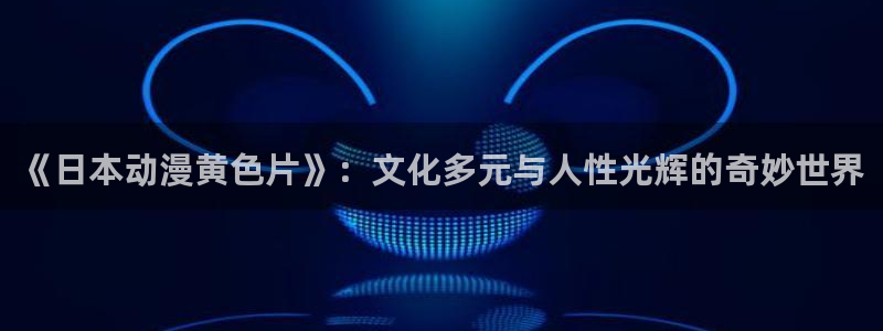 风车动漫电脑版下载：《日本动漫黄色片》：文化多元与人性光辉的奇妙世界