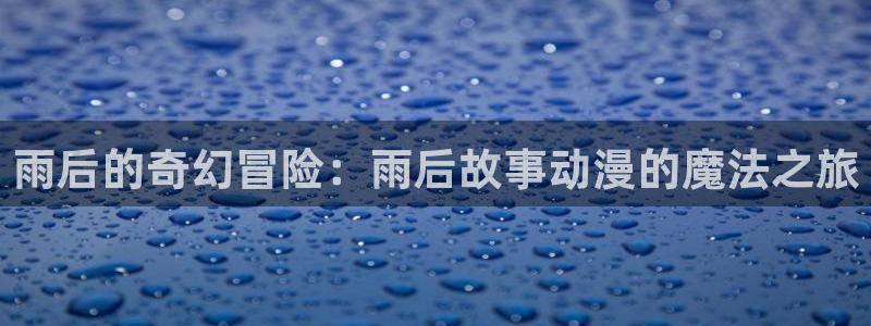 风车动漫(p)_专注动漫的门户官方网：雨后的奇幻冒险：雨后故事动漫的魔法之旅
