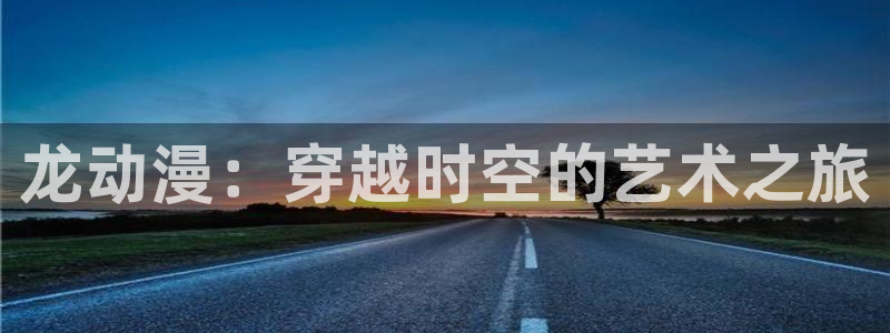 风车动漫手机版：龙动漫：穿越时空的艺术之旅