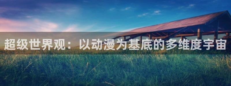 风车动漫官网版：超级世界观：以动漫为基底的多维度宇宙