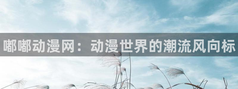 风车动漫动漫官网：嘟嘟动漫网：动漫世界的潮流风向标