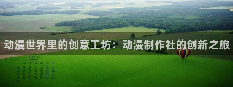 风车动漫530专注动漫的门户网站：动漫世界里的创意工坊：动漫制作社的创新之旅