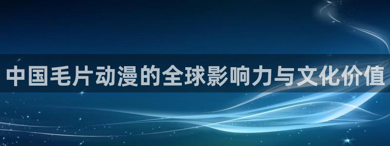 风车动漫-专注做最好的动漫：中国毛片动漫的全球影响力与文化价值