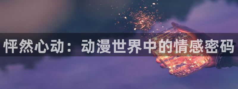风车动漫牧神记：怦然心动：动漫世界中的情感密码